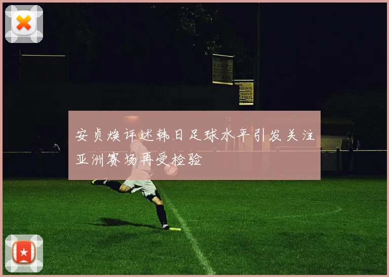 安贞焕评述韩日足球水平引发关注亚洲赛场再受检验