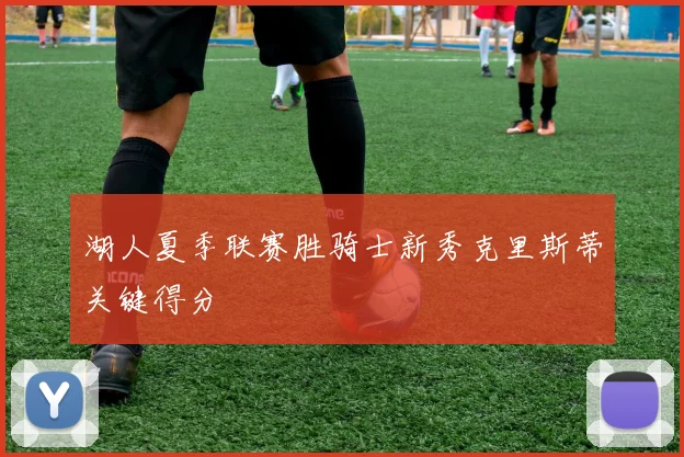 湖人夏季联赛胜骑士新秀克里斯蒂关键得分