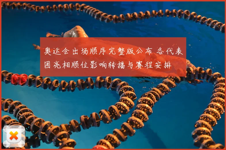 奥运会出场顺序完整版公布 各代表团亮相顺位影响转播与赛程安排