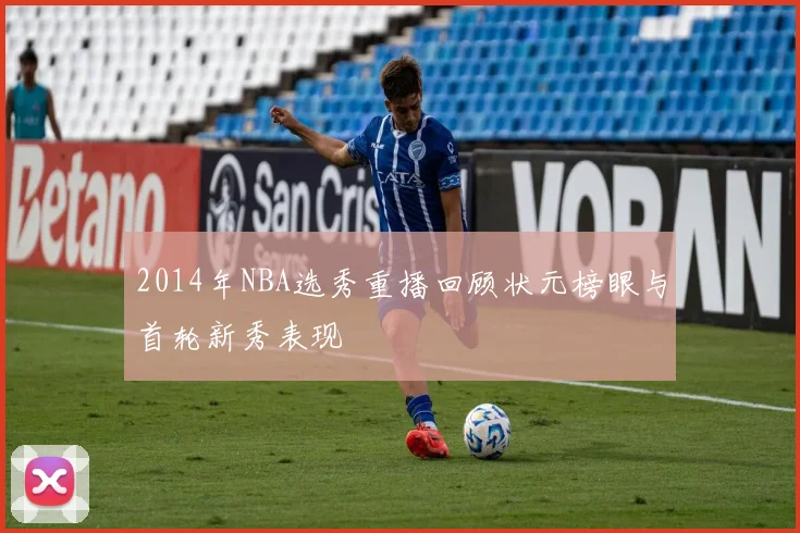 2014年NBA选秀重播回顾状元榜眼与首轮新秀表现