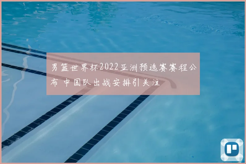 男篮世界杯2022亚洲预选赛赛程公布 中国队出战安排引关注