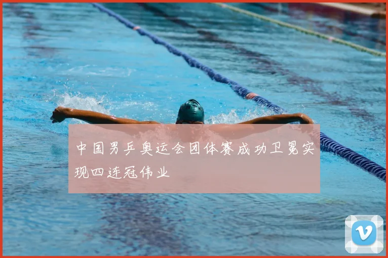 中国男乒奥运会团体赛成功卫冕实现四连冠伟业