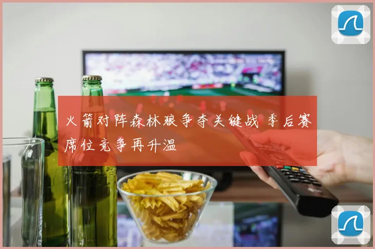 火箭对阵森林狼争夺关键战 季后赛席位竞争再升温