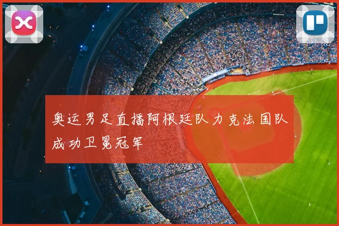 奥运男足直播阿根廷队力克法国队成功卫冕冠军