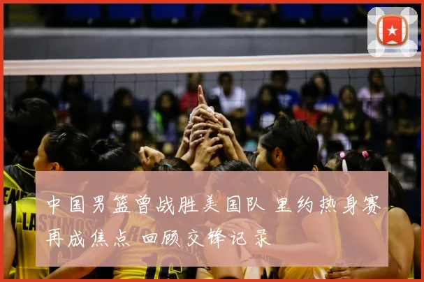 中国男篮曾战胜美国队 里约热身赛再成焦点 回顾交锋记录