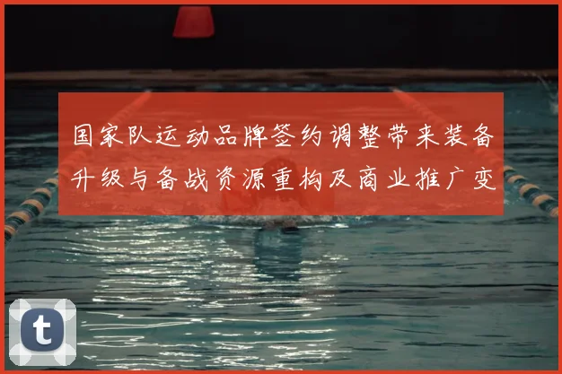 国家队运动品牌签约调整带来装备升级与备战资源重构及商业推广变化