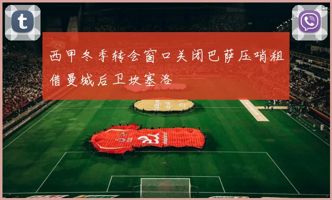 西甲冬季转会窗口关闭巴萨压哨租借曼城后卫坎塞洛