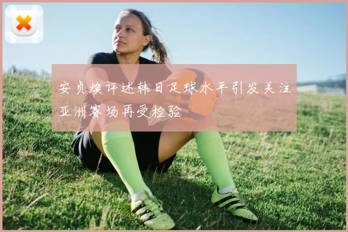 安贞焕评述韩日足球水平引发关注亚洲赛场再受检验