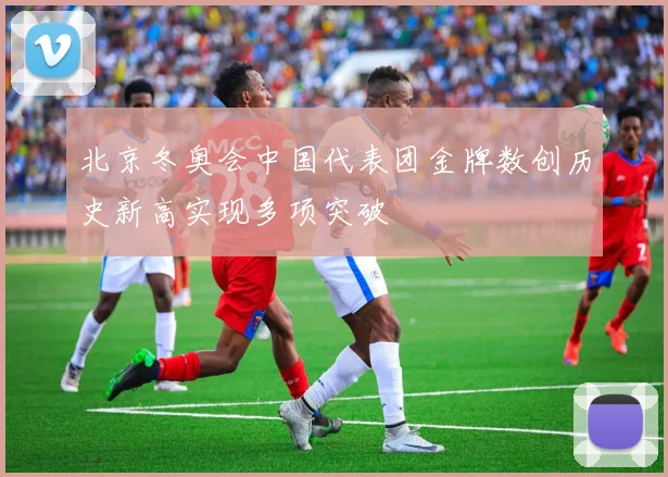 北京冬奥会中国代表团金牌数创历史新高实现多项突破