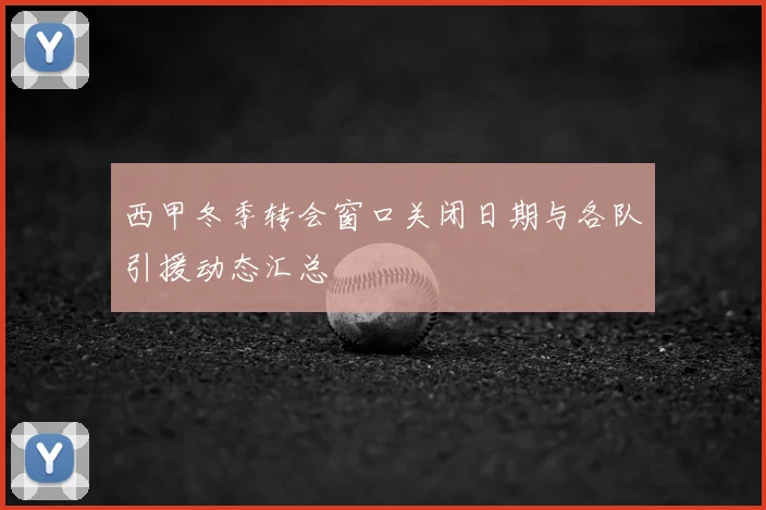 西甲冬季转会窗口关闭日期与各队引援动态汇总