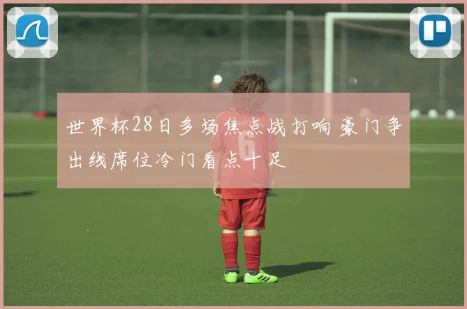世界杯28日多场焦点战打响 豪门争出线席位冷门看点十足