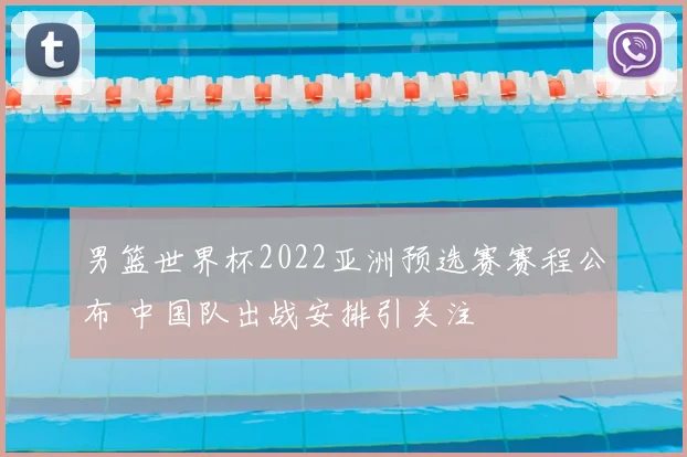 男篮世界杯2022亚洲预选赛赛程公布 中国队出战安排引关注