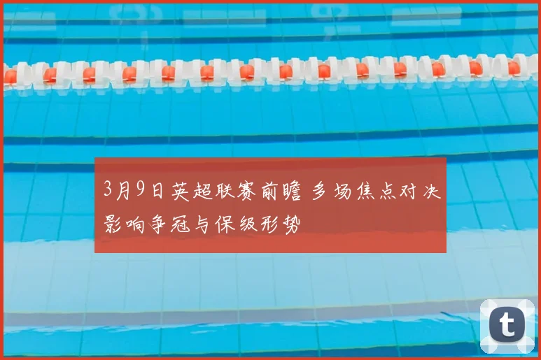 3月9日英超联赛前瞻 多场焦点对决影响争冠与保级形势