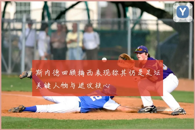 斯内德回顾梅西表现称其仍是足坛关键人物与进攻核心