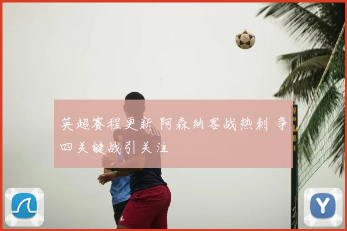 英超赛程更新 阿森纳客战热刺 争四关键战引关注