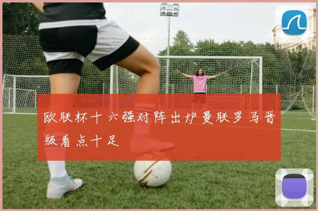 欧联杯十六强对阵出炉曼联罗马晋级看点十足