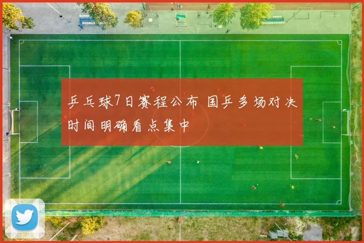 乒乓球7日赛程公布 国乒多场对决时间明确看点集中