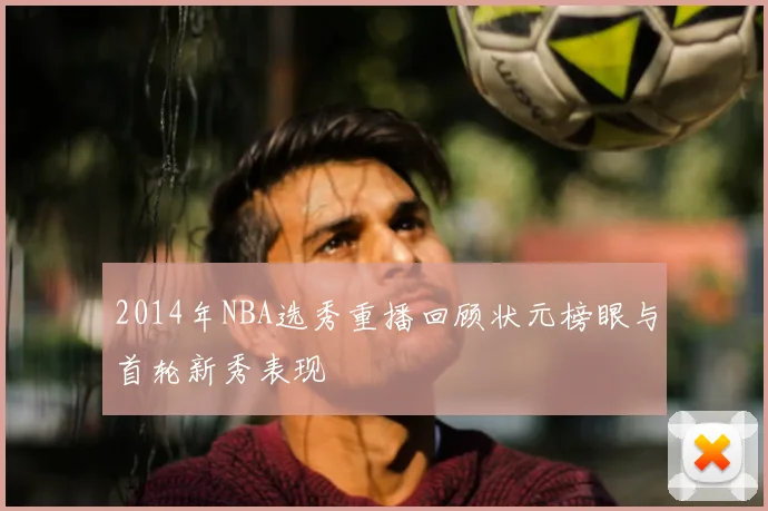 2014年NBA选秀重播回顾状元榜眼与首轮新秀表现