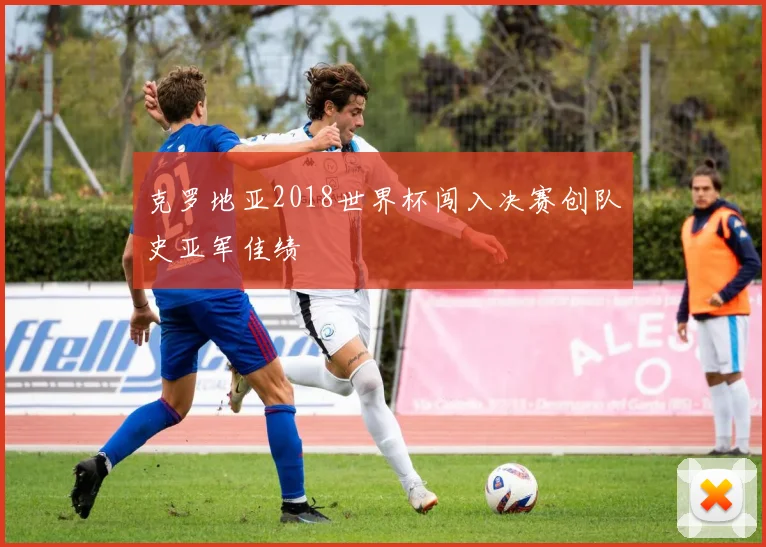 克罗地亚2018世界杯闯入决赛创队史亚军佳绩