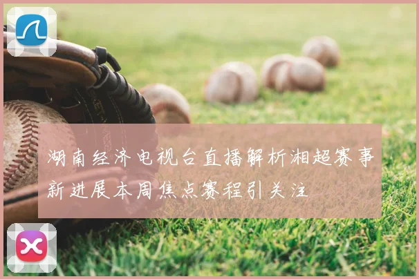 湖南经济电视台直播解析湘超赛事新进展本周焦点赛程引关注