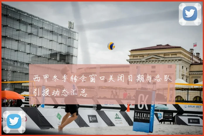 西甲冬季转会窗口关闭日期与各队引援动态汇总